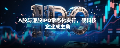 A股与港股IPO常态化发行，硬科技企业成主角-第2张图片