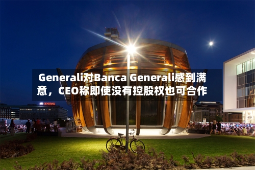 Generali对Banca Generali感到满意	，CEO称即使没有控股权也可合作-第2张图片