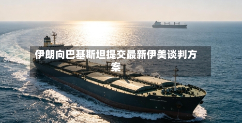 伊朗向巴基斯坦提交最新伊美谈判方案