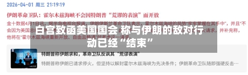 白宫致函美国国会 称与伊朗的敌对行动已经“结束”