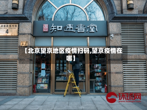 【北京望京地区疫情扫码,望京疫情在哪】