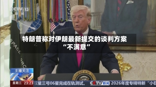 特朗普称对伊朗最新提交的谈判方案“不满意”-第2张图片