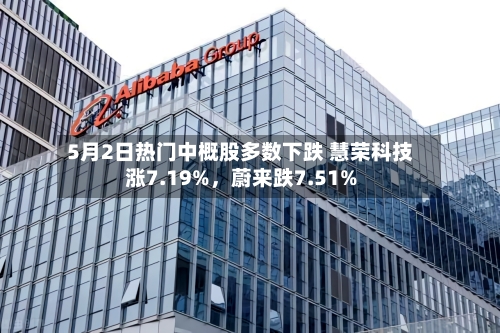 5月2日热门中概股多数下跌 慧荣科技涨7.19%，蔚来跌7.51%-第2张图片