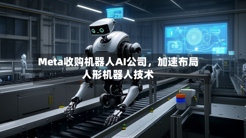 Meta收购机器人AI公司，加速布局人形机器人技术