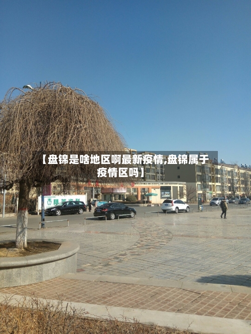 【盘锦是啥地区啊最新疫情,盘锦属于疫情区吗】