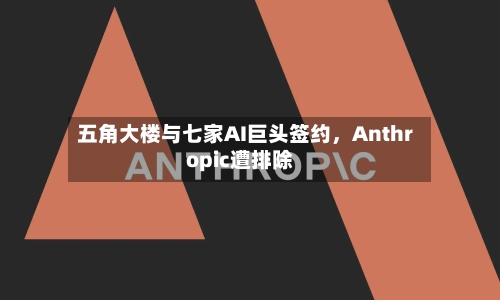 五角大楼与七家AI巨头签约，Anthropic遭排除