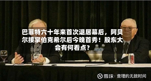 巴菲特六十年来首次退居幕后，阿贝尔接掌伯克希尔后今晚首秀！股东大会有何看点？