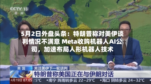 5月2日外盘头条：特朗普称对美伊谈判情况不满意 Meta收购机器人AI公司，加速布局人形机器人技术-第2张图片