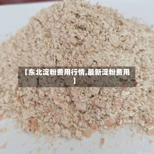 【东北淀粉费用行情,最新淀粉费用】