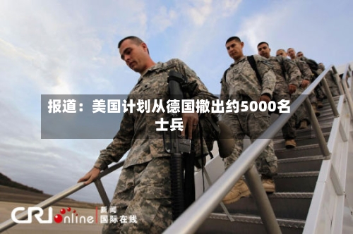 报道：美国计划从德国撤出约5000名士兵