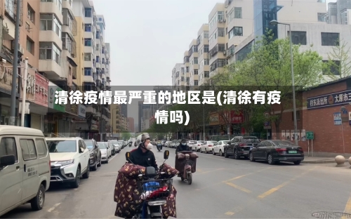 清徐疫情最严重的地区是(清徐有疫情吗)