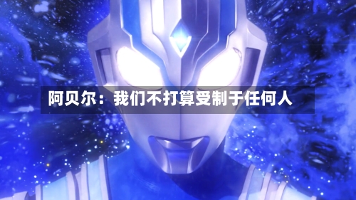 阿贝尔：我们不打算受制于任何人