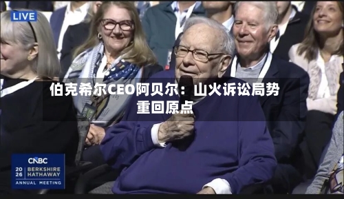 伯克希尔CEO阿贝尔：山火诉讼局势重回原点