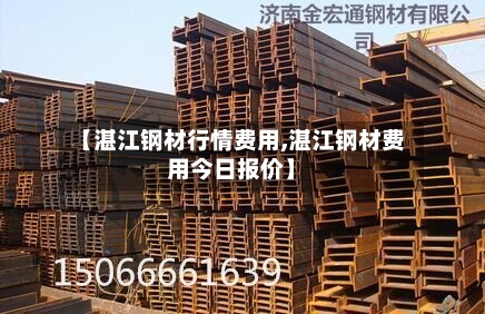 【湛江钢材行情费用,湛江钢材费用今日报价】