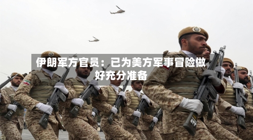 伊朗军方官员：已为美方军事冒险做好充分准备