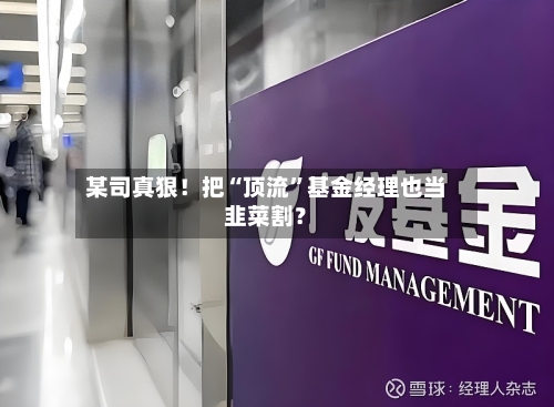 某司真狠！把“顶流”基金经理也当韭菜割？-第2张图片