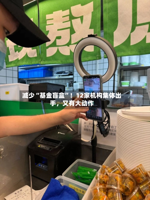 减少“基金盲盒	”！12家机构集体出手，又有大动作-第2张图片