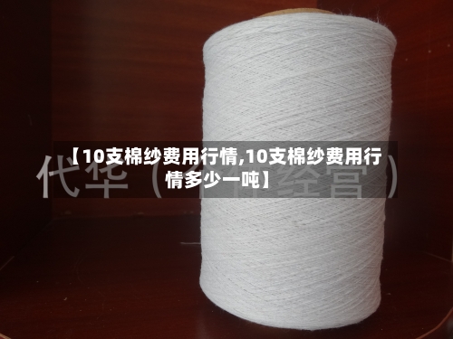 【10支棉纱费用行情,10支棉纱费用行情多少一吨】