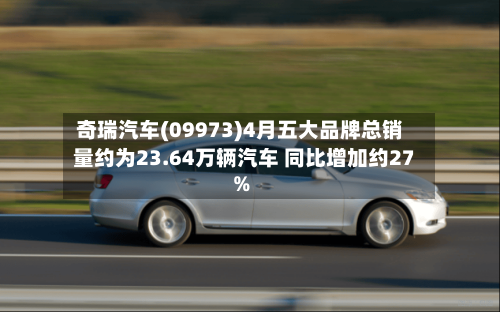 奇瑞汽车(09973)4月五大品牌总销量约为23.64万辆汽车 同比增加约27%