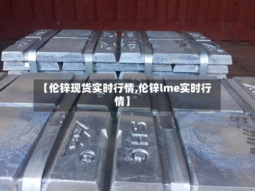 【伦锌现货实时行情,伦锌lme实时行情】-第2张图片