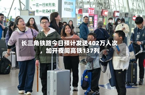 长三角铁路今日预计发送402万人次，加开夜间高铁137列-第2张图片