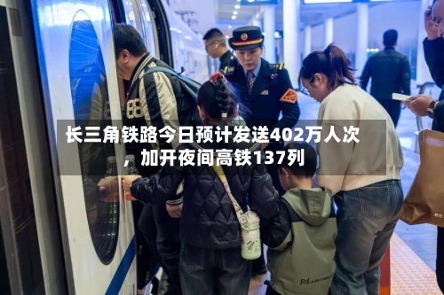 长三角铁路今日预计发送402万人次，加开夜间高铁137列-第3张图片
