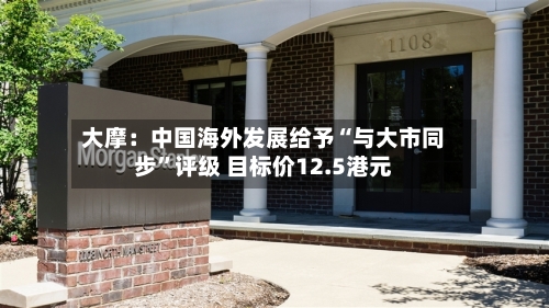 大摩：中国海外发展给予“与大市同步”评级 目标价12.5港元-第2张图片
