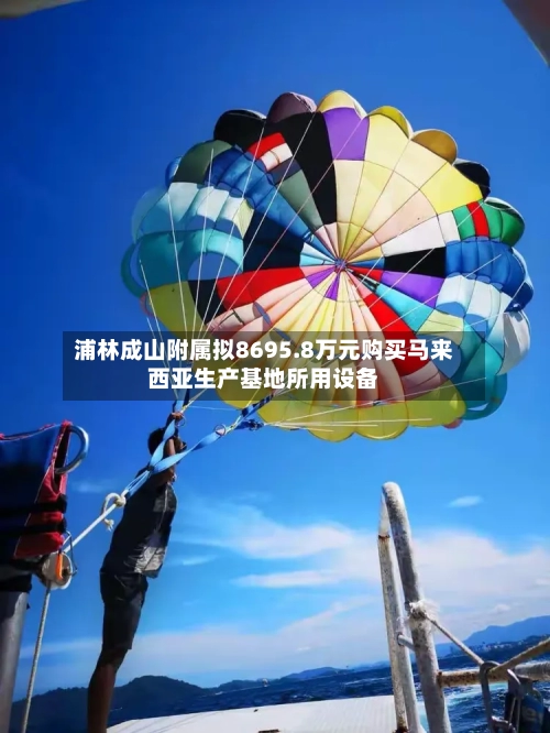 浦林成山附属拟8695.8万元购买马来西亚生产基地所用设备