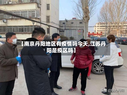 【南京丹阳地区有疫情吗今天,江苏丹阳是疫区吗】
