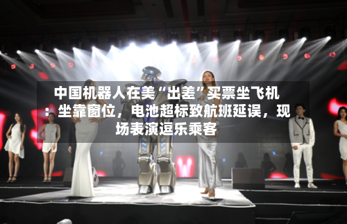 中国机器人在美“出差”买票坐飞机：坐靠窗位	，电池超标致航班延误，现场表演逗乐乘客-第3张图片