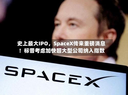 史上最大IPO，SpaceX传来重磅消息！标普考虑加快超大型公司纳入指数-第2张图片