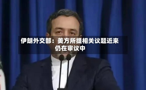 伊朗外交部：美方所提相关议题近来仍在审议中