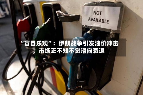 “盲目乐观”：伊朗战争引发油价冲击，市场正不知不觉滑向衰退-第3张图片