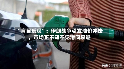 “盲目乐观	”：伊朗战争引发油价冲击，市场正不知不觉滑向衰退-第2张图片