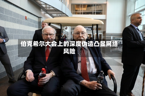 伯克希尔大会上的深度伪造凸显网络风险