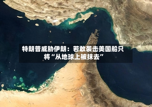 特朗普威胁伊朗：若敢袭击美国船只将“从地球上被抹去”
