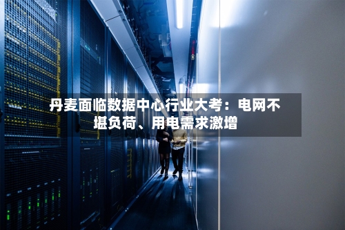 丹麦面临数据中心行业大考：电网不堪负荷、用电需求激增-第2张图片