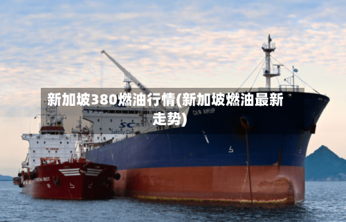 新加坡380燃油行情(新加坡燃油最新走势)