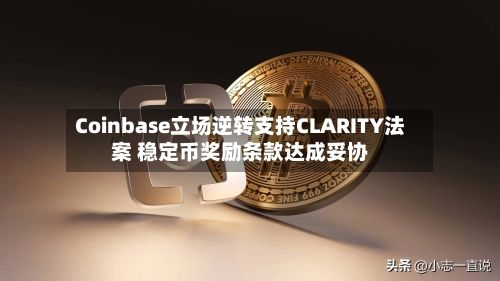 Coinbase立场逆转支持CLARITY法案 稳定币奖励条款达成妥协