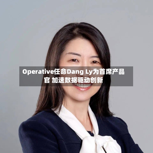Operative任命Dang Ly为首席产品官 加速数据驱动创新