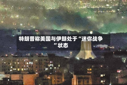 特朗普称美国与伊朗处于“迷你战争”状态-第3张图片