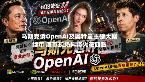 马斯克诉OpenAI及奥特曼重磅大案续审 庭审现场料将火花四溅