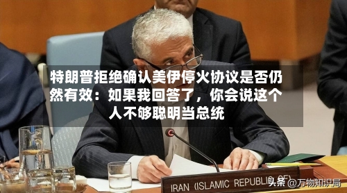 特朗普拒绝确认美伊停火协议是否仍然有效：如果我回答了，你会说这个人不够聪明当总统