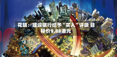 花旗：建设银行给予“买入”评级 目标价9.88港元-第2张图片