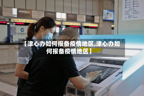 【津心办如何报备疫情地区,津心办如何报备疫情地区】
