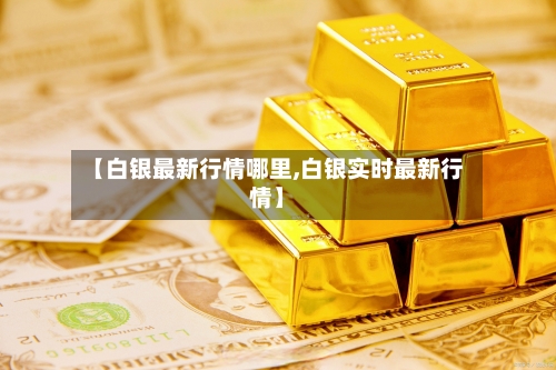 【白银最新行情哪里,白银实时最新行情】-第2张图片
