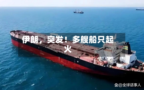 伊朗，突发！多艘船只起火