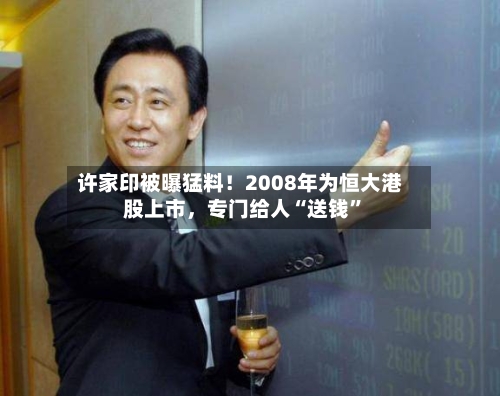 许家印被曝猛料！2008年为恒大港股上市，专门给人“送钱”