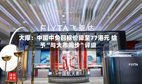 大摩：中国中免目标价降至77港元 给予“与大市同步”评级-第2张图片