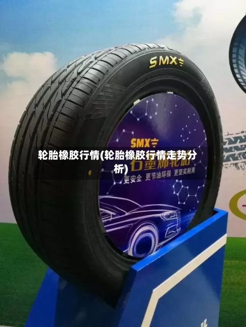 轮胎橡胶行情(轮胎橡胶行情走势分析)